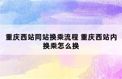 重庆西站同站换乘流程 重庆西站内换乘怎么换